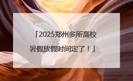 2025郑州多所高校暑假放假时间定了！